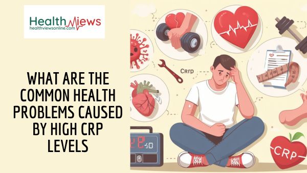 What are the Common Health Problems Caused by High CRP Levels