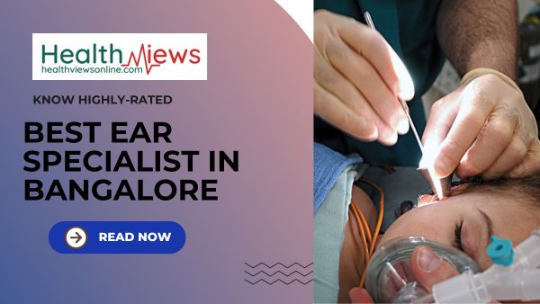 Now Know Highly Rated Best Ear Specialist in Bangalore